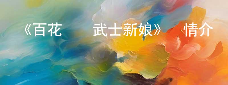 諶蘭蘭發布《百花繚亂武士新娘》詳情介紹_百花繚亂武士新娘已完結在線觀看_百花繚亂武士新娘迅雷下載_日漫
